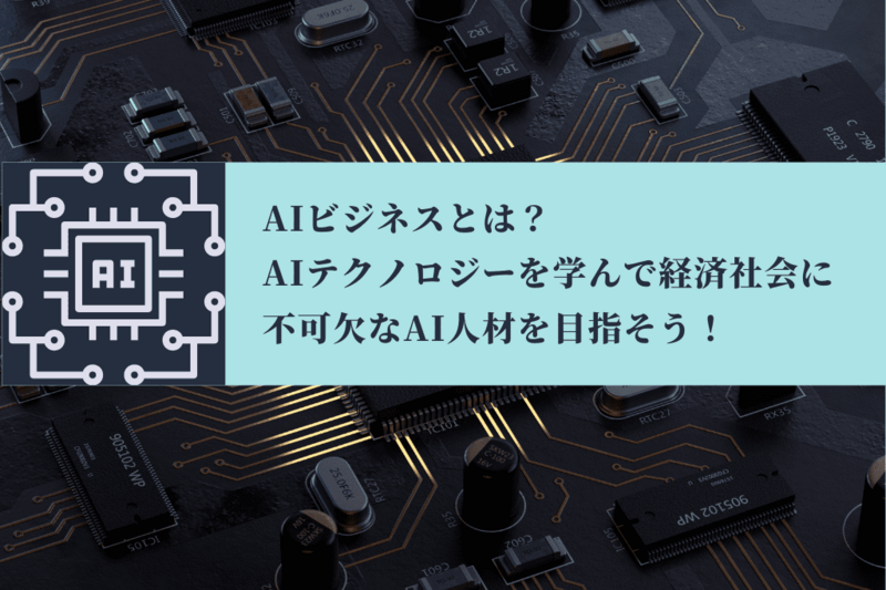 AIビジネスとは?どんな仕事に活用されている?AIテクノロジーを学んで経済社会に不可欠なAI人材を目指そう!