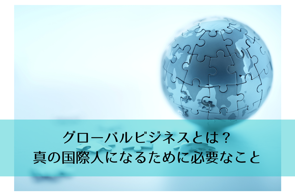 グローバルビジネスとは？真の国際人になるために必要なこと