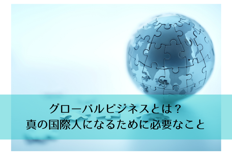 グローバルビジネスとは?真の国際人になるために必要なこと