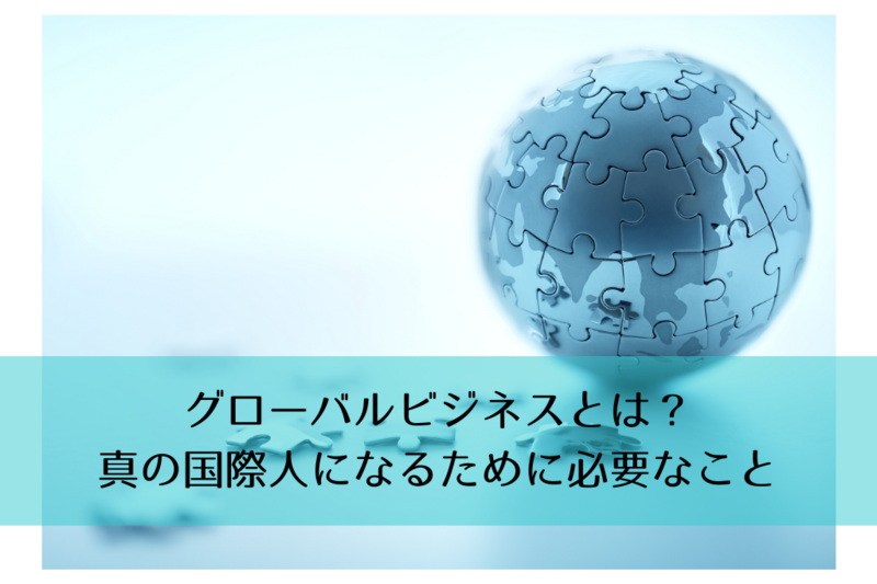 グローバルビジネスとは？真の国際人になるために必要なこと