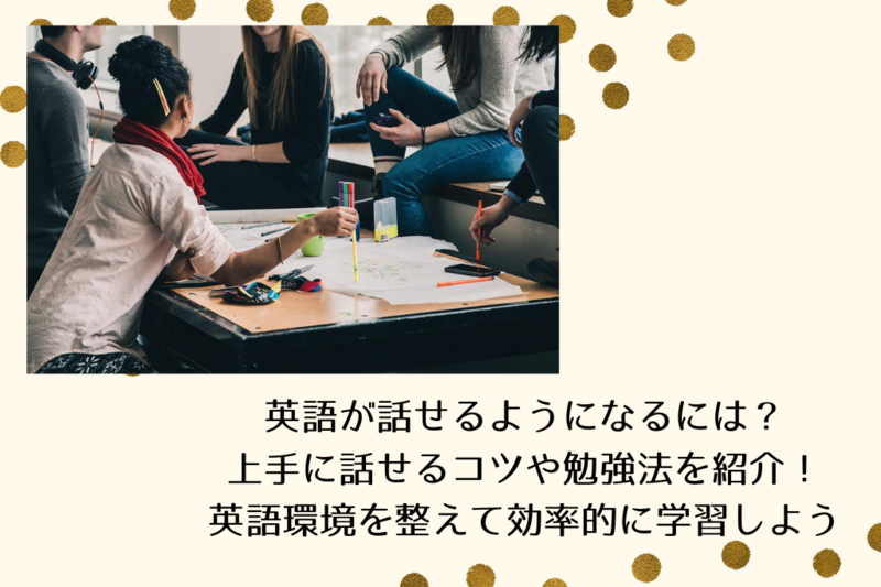 英語が話せるようになるには？　上手に話せるコツや勉強法を紹介！　英語環境を整えて効率的に学習しよう