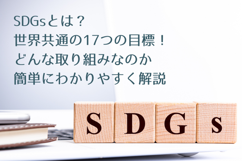 SDGsとは? 世界共通の17つの目標! どんな取り組みなのか簡単にわかりやすく解説