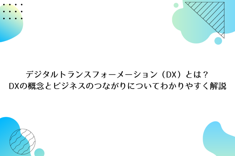 デジタルトランスフォーメーション（DX）とは？　DXの概念とビジネスとのつながりについてわかりやすく解説