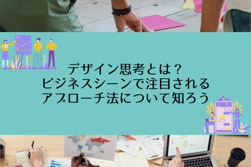 デザイン思考とは？ビジネスシーンで注目されるアプローチ法について知ろう